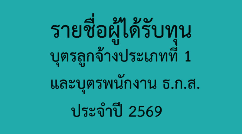 รายชื่อผู้ได้รับทุนการศึกษา บุตรลูกจ้างประเภทที่ 1 และบุตรพนักงาน ธกส. ประจำปี 2569